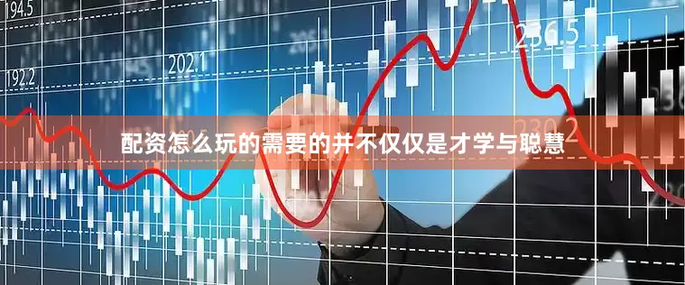 配资怎么玩的需要的并不仅仅是才学与聪慧
