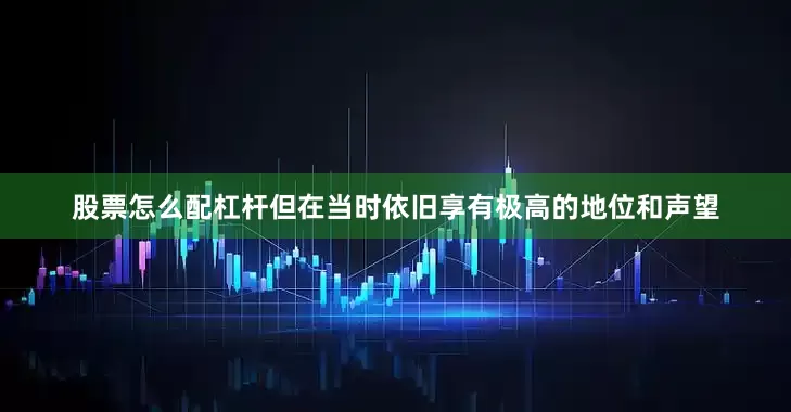 股票怎么配杠杆但在当时依旧享有极高的地位和声望