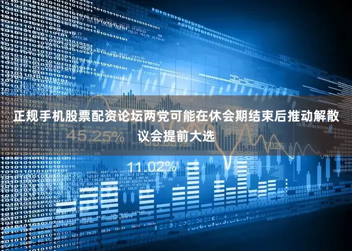 正规手机股票配资论坛两党可能在休会期结束后推动解散议会提前大选