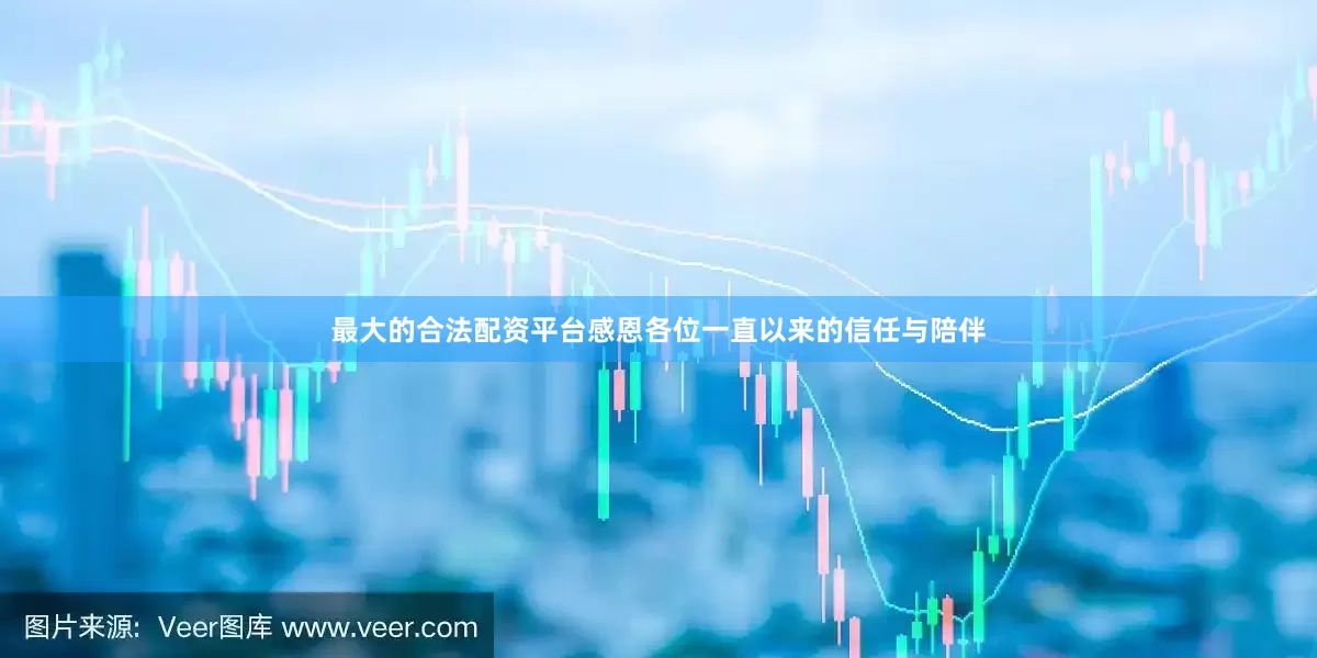 最大的合法配资平台感恩各位一直以来的信任与陪伴