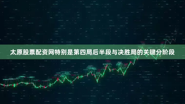 太原股票配资网特别是第四局后半段与决胜局的关键分阶段