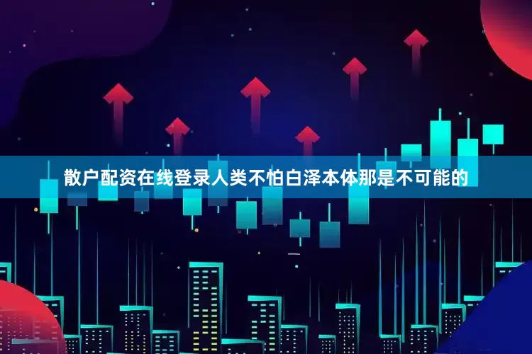 散户配资在线登录人类不怕白泽本体那是不可能的