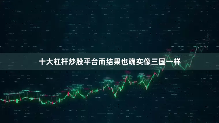 十大杠杆炒股平台而结果也确实像三国一样