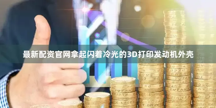 最新配资官网拿起闪着冷光的3D打印发动机外壳