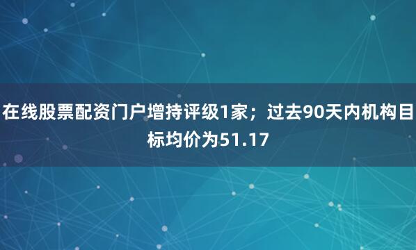 在线股票配资门户增持评级1家；过去90天内机构目标均价为51.17