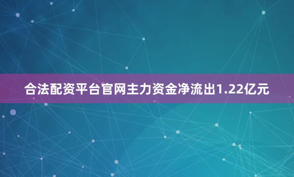 合法配资平台官网主力资金净流出1.22亿元