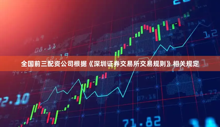 全国前三配资公司根据《深圳证券交易所交易规则》相关规定