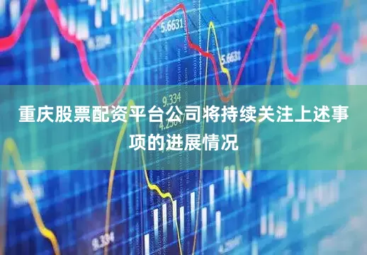 重庆股票配资平台公司将持续关注上述事项的进展情况