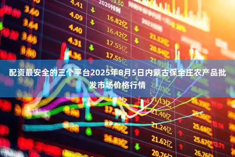 配资最安全的三个平台2025年8月5日内蒙古保全庄农产品批发市场价格行情