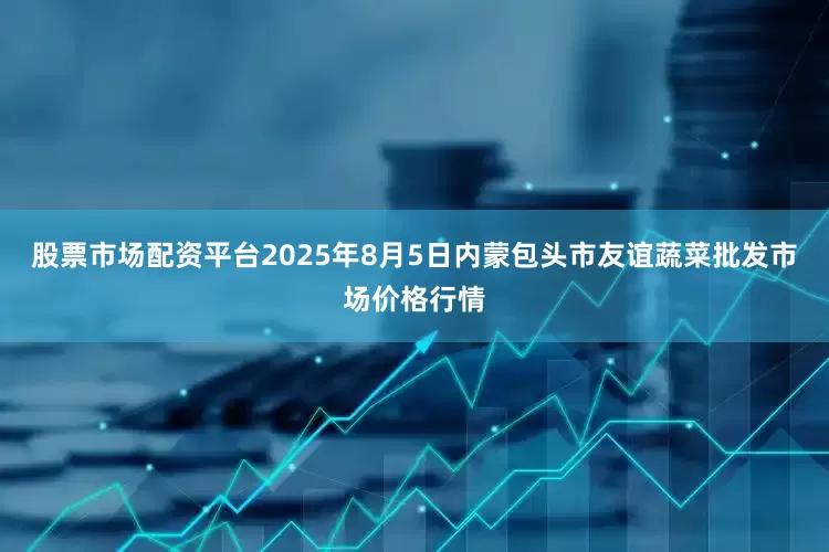 股票市场配资平台2025年8月5日内蒙包头市友谊蔬菜批发市场价格行情