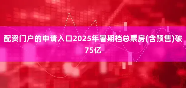 配资门户的申请入口2025年暑期档总票房(含预售)破75亿