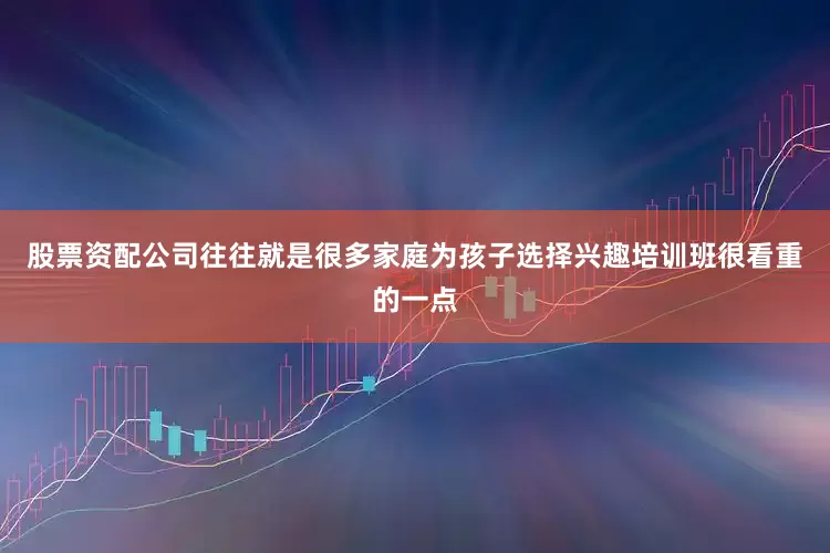 股票资配公司往往就是很多家庭为孩子选择兴趣培训班很看重的一点