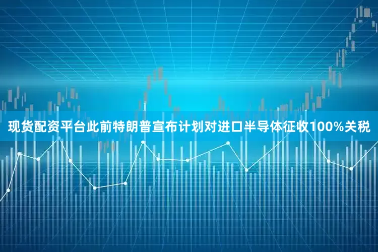 现货配资平台此前特朗普宣布计划对进口半导体征收100%关税