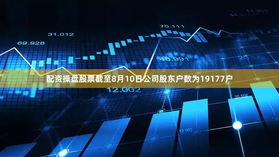 配资操盘股票截至8月10日公司股东户数为19177户