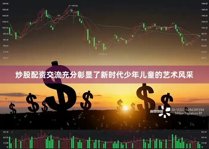 炒股配资交流充分彰显了新时代少年儿童的艺术风采