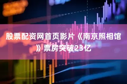 股票配资网首页影片《南京照相馆》票房突破23亿