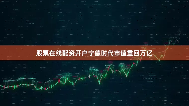 股票在线配资开户宁德时代市值重回万亿