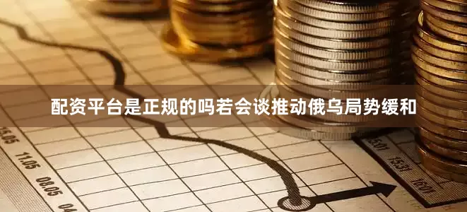 配资平台是正规的吗若会谈推动俄乌局势缓和