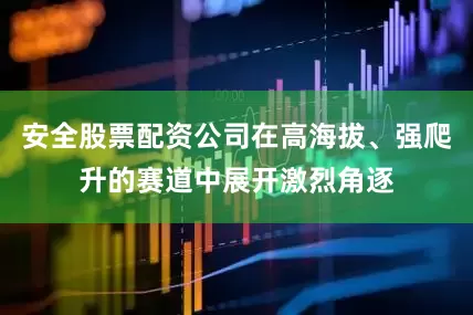 安全股票配资公司在高海拔、强爬升的赛道中展开激烈角逐