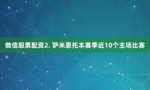 微信股票配资　　2. 萨米恩托本赛季近10个主场比赛