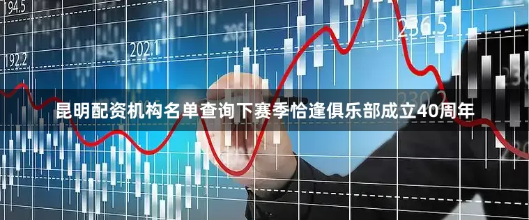 昆明配资机构名单查询下赛季恰逢俱乐部成立40周年