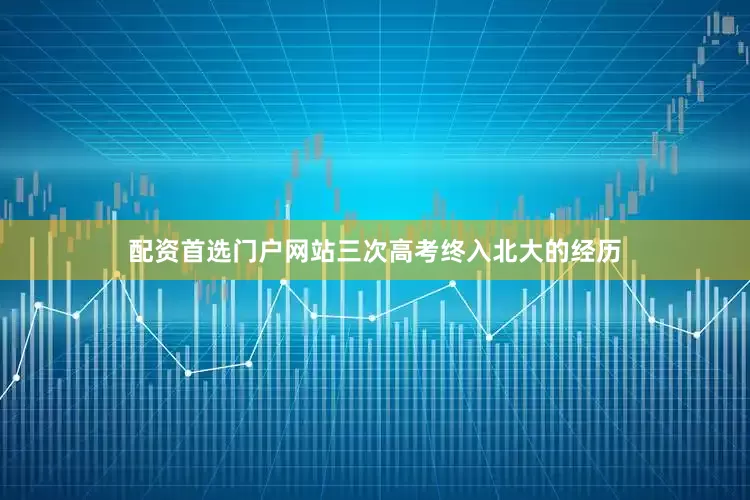 配资首选门户网站三次高考终入北大的经历