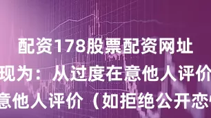 配资178股票配资网址查询具体表现为：从过度在意他人评价（如拒绝公开恋情）
