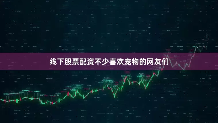 线下股票配资不少喜欢宠物的网友们