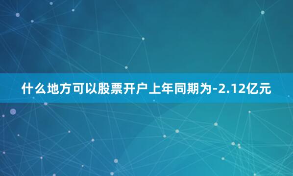 什么地方可以股票开户上年同期为-2.12亿元