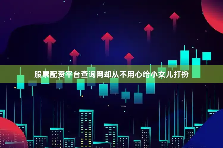 股票配资平台查询网却从不用心给小女儿打扮