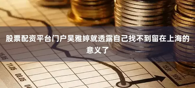 股票配资平台门户吴雅婷就透露自己找不到留在上海的意义了