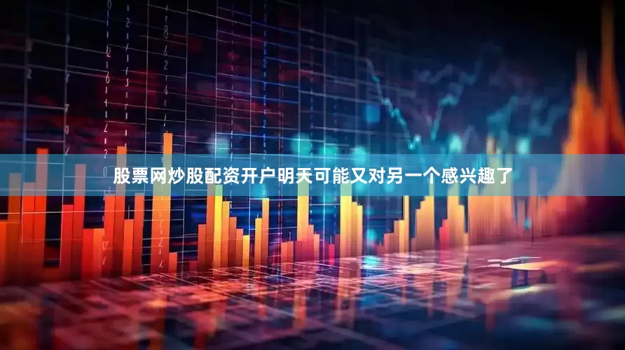 股票网炒股配资开户明天可能又对另一个感兴趣了