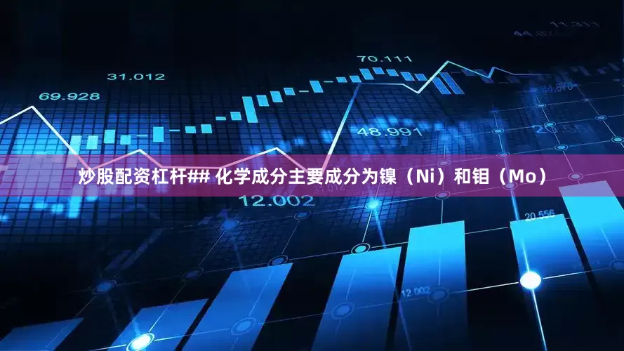 炒股配资杠杆## 化学成分主要成分为镍（Ni）和钼（Mo）