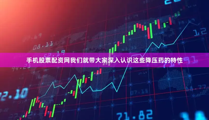 手机股票配资网我们就带大家深入认识这些降压药的特性