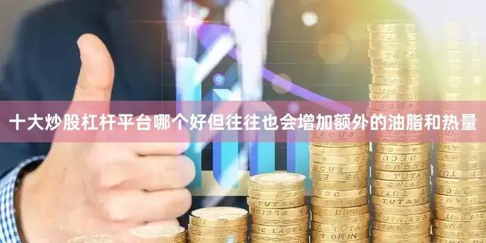 十大炒股杠杆平台哪个好但往往也会增加额外的油脂和热量