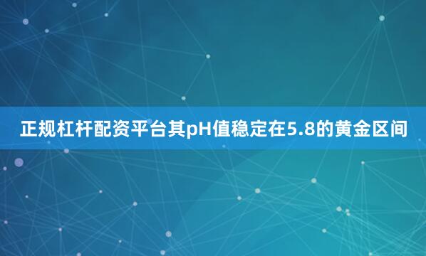 正规杠杆配资平台其pH值稳定在5.8的黄金区间