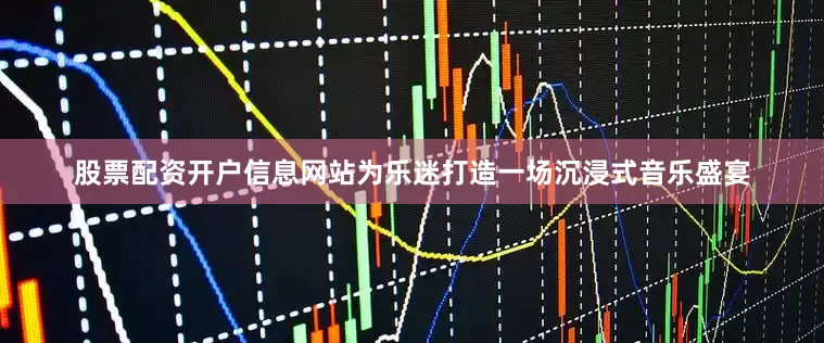 股票配资开户信息网站为乐迷打造一场沉浸式音乐盛宴