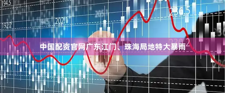 中国配资官网广东江门、珠海局地特大暴雨