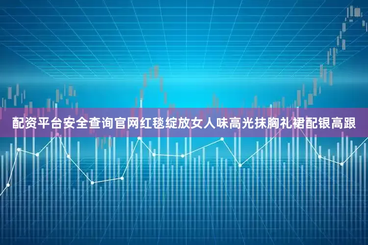 配资平台安全查询官网红毯绽放女人味高光抹胸礼裙配银高跟