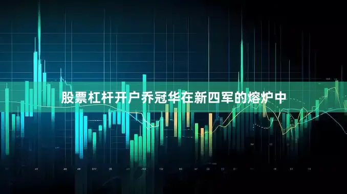 股票杠杆开户乔冠华在新四军的熔炉中