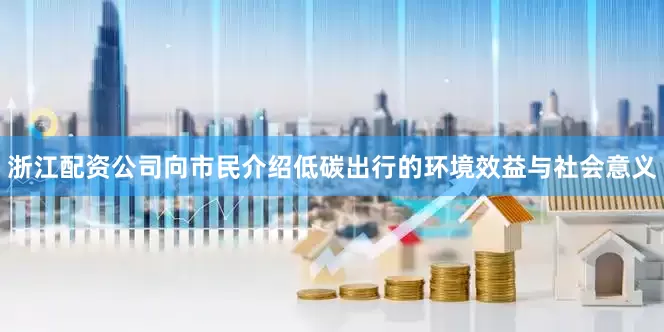 浙江配资公司向市民介绍低碳出行的环境效益与社会意义