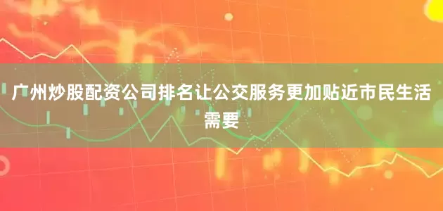 广州炒股配资公司排名让公交服务更加贴近市民生活需要