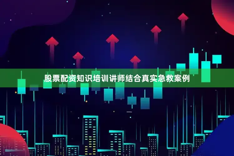 股票配资知识培训讲师结合真实急救案例