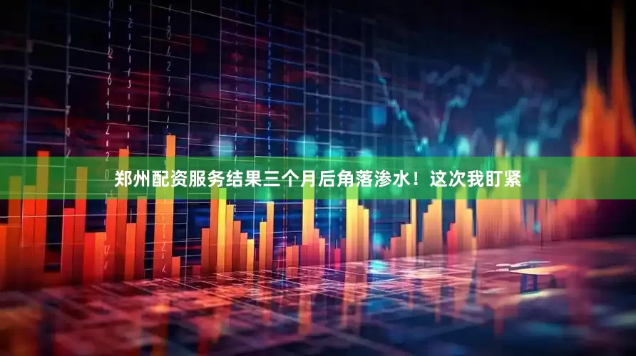 郑州配资服务结果三个月后角落渗水！这次我盯紧