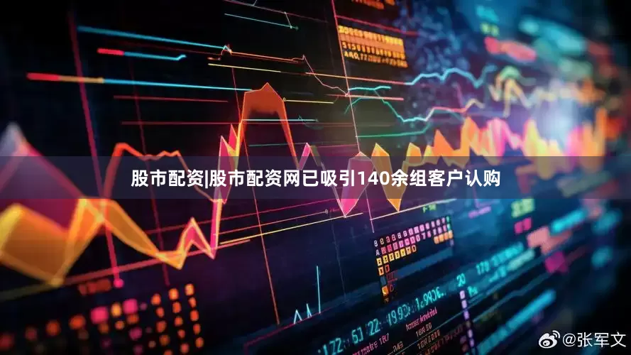 股市配资|股市配资网已吸引140余组客户认购