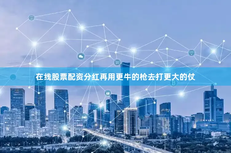 在线股票配资分红再用更牛的枪去打更大的仗