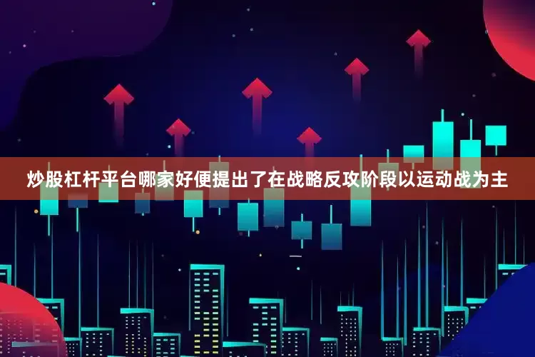 炒股杠杆平台哪家好便提出了在战略反攻阶段以运动战为主