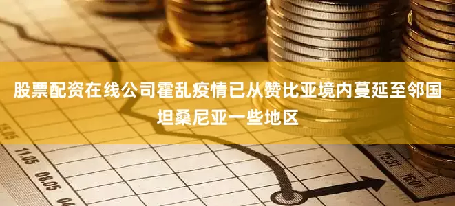 股票配资在线公司霍乱疫情已从赞比亚境内蔓延至邻国坦桑尼亚一些地区