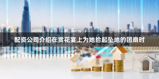 配资公司介绍在赏花宴上为她拾起坠地的团扇时