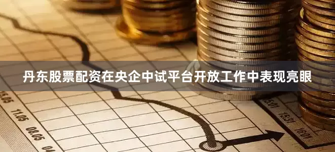 丹东股票配资在央企中试平台开放工作中表现亮眼